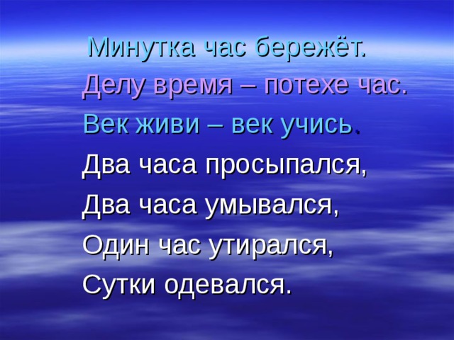 Минутка час бережёт.   Делу время – потехе час.  Век живи – век учись .  Два часа просыпался,  Два часа умывался,  Один час утирался,  Сутки одевался.   Делу время – потехе час.  Век живи – век учись .  Два часа просыпался,  Два часа умывался,  Один час утирался,  Сутки одевался. 