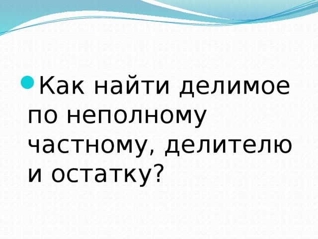 Как найти делимое по неполному частному, делителю и остатку? 