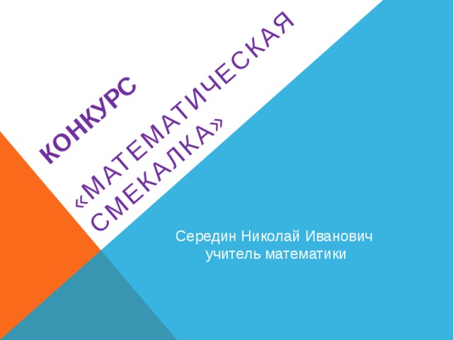 Конкурс   «МАТЕМАТИЧЕСКАЯ СМЕКАЛКА» Середин Николай Иванович учитель математики 