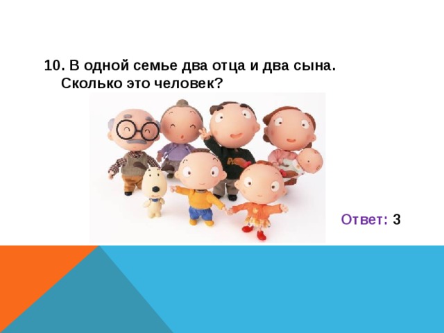10. В одной семье два отца и два сына. Сколько это человек?      Ответ: 3   