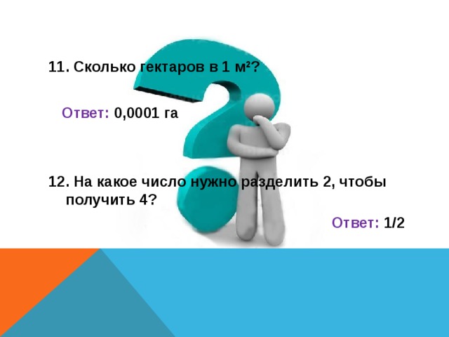 11. Сколько гектаров в 1 м 2 ?  Ответ: 0,0001 га     12. На какое число нужно разделить 2, чтобы получить 4?  Ответ: 1/2   