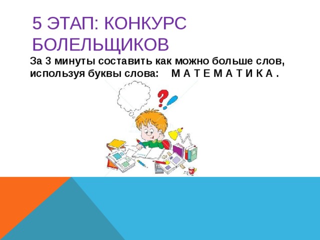   5 этап: КОНКУРС БОЛЕЛЬЩИКОВ   За 3 минуты составить как можно больше слов, используя буквы слова: М А Т Е М А Т И К А .   
