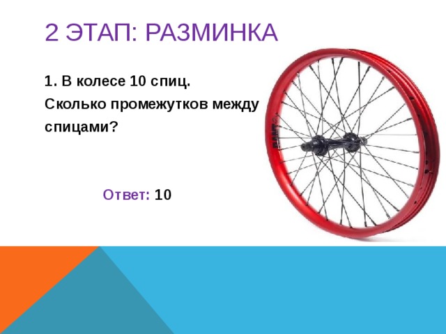 2 этап: РАЗМИНКА  В колесе 10 спиц. Сколько промежутков между спицами?    Ответ: 10 Ведущий предлагает обеим командам ответить на вопросы разминки. Та команда, которая первая дала правильный ответ, получает балл.  