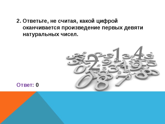 2. Ответьте, не считая, какой цифрой оканчивается произведение первых девяти натуральных чисел.      Ответ: 0 