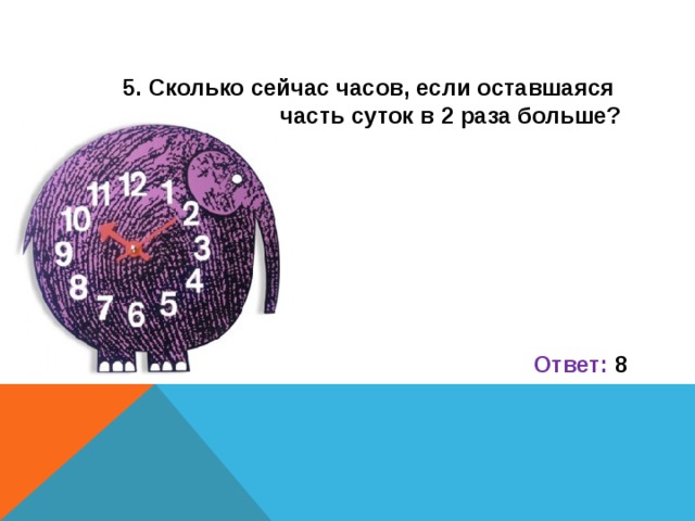 5. Сколько сейчас часов, если оставшаяся часть суток в 2 раза больше?       Ответ: 8 