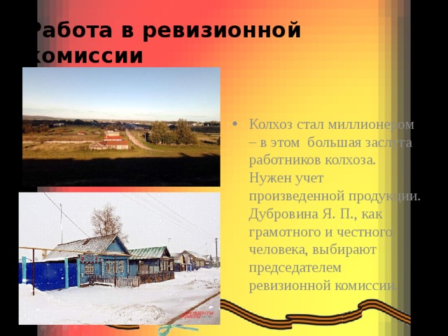 Работа в ревизионной комиссии Колхоз стал миллионером – в этом большая заслуга работников колхоза. Нужен учет произведенной продукции. Дубровина Я. П., как грамотного и честного человека, выбирают председателем ревизионной комиссии. 
