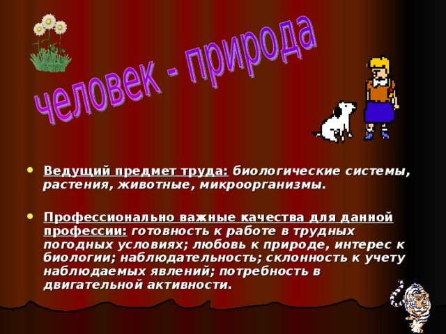 Ведущий предмет труда: биологические системы, растения, животные, микроорганизмы.  Профессионально важные качества для данной профессии: готовность к работе в трудных погодных условиях; любовь к природе, интерес к биологии; наблюдательность; склонность к учету наблюдаемых явлений; потребность в двигательной активности. 