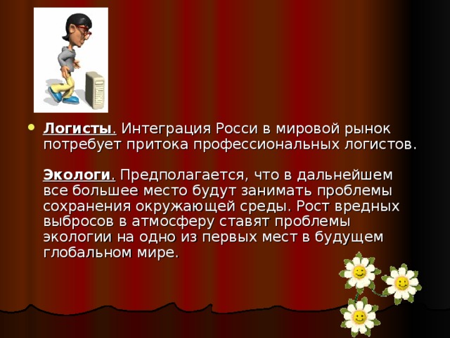 Логисты . Интеграция Росси в мировой рынок потребует притока профессиональных логистов.   Экологи . Предполагается, что в дальнейшем все большее место будут занимать проблемы сохранения окружающей среды. Рост вредных выбросов в атмосферу ставят проблемы экологии на одно из первых мест в будущем глобальном мире.    