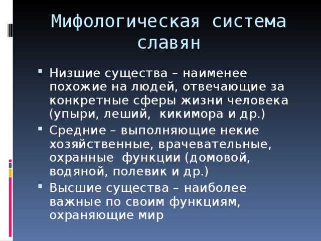 Мифологическая система славян Низшие существа – наименее похожие на людей, отвечающие за конкретные сферы жизни человека (упыри, леший, кикимора и др.) Средние – выполняющие некие хозяйственные, врачевательные, охранные функции (домовой, водяной, полевик и др.) Высшие существа – наиболее важные по своим функциям, охраняющие мир 