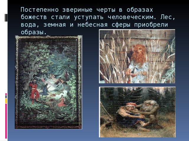 Постепенно звериные черты в образах божеств стали уступать человеческим. Лес, вода, земная и небесная сферы приобрели образы. 