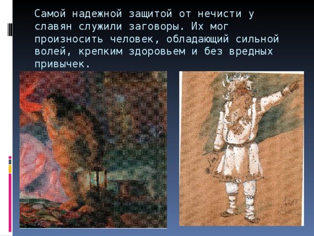 Самой надежной защитой от нечисти у славян служили заговоры. Их мог произносить человек, обладающий сильной волей, крепким здоровьем и без вредных привычек. 