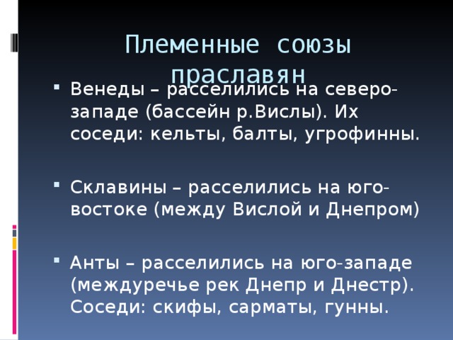Племенные союзы праславян Венеды – расселились на северо-западе (бассейн р.Вислы). Их соседи: кельты, балты, угрофинны.  Склавины – расселились на юго-востоке (между Вислой и Днепром)  Анты – расселились на юго-западе (междуречье рек Днепр и Днестр). Соседи: скифы, сарматы, гунны. 