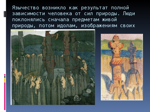 Язычество возникло как результат полной зависимости человека от сил природы. Люди поклонялись сначала предметам живой природы, потом идолам, изображениям своих богов. 