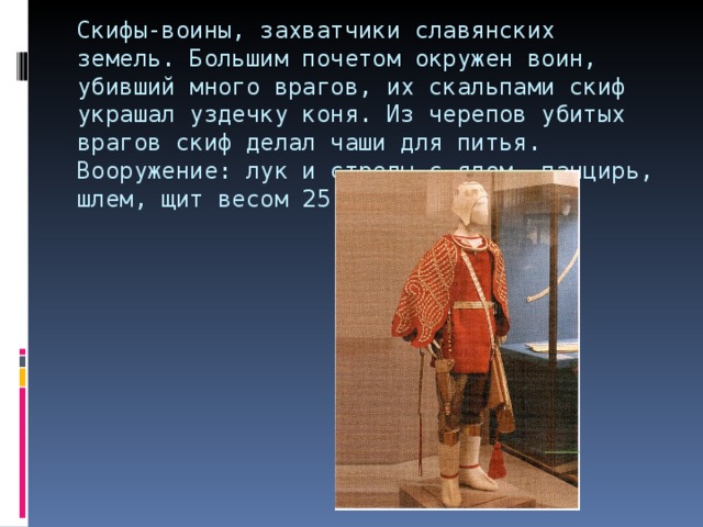 Скифы-воины, захватчики славянских земель. Большим почетом окружен воин, убивший много врагов, их скальпами скиф украшал уздечку коня. Из черепов убитых врагов скиф делал чаши для питья. Вооружение: лук и стрелы с ядом, панцирь, шлем, щит весом 25 кг. 