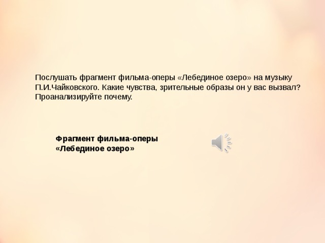 Послушать фрагмент фильма-оперы «Лебединое озеро» на музыку П.И.Чайковского. Какие чувства, зрительные образы он у вас вызвал? Проанализируйте почему. Фрагмент фильма-оперы «Лебединое озеро» 