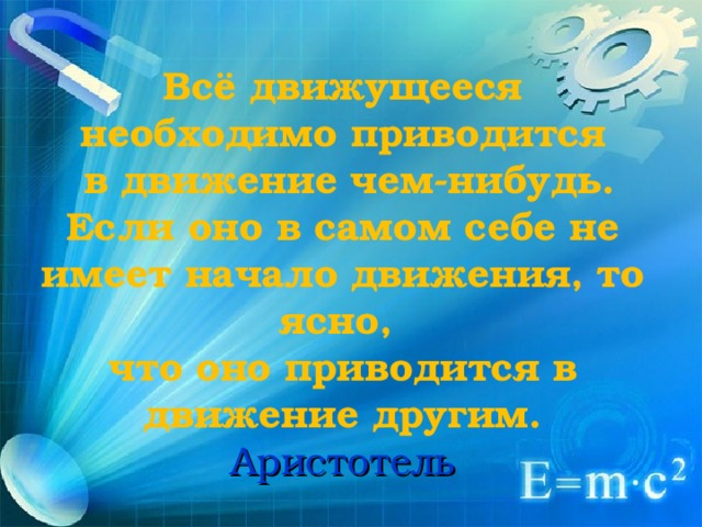 Всё движущееся необходимо приводится  в движение чем-нибудь. Если оно в самом себе не имеет начало движения, то ясно,  что оно приводится в движение другим.  Аристотель 