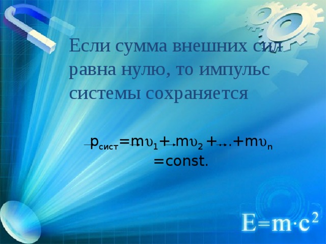 Если сумма внешних сил равна нулю, то импульс системы сохраняется   p сист = m  1 + m  2 + …+ m  n =const. 