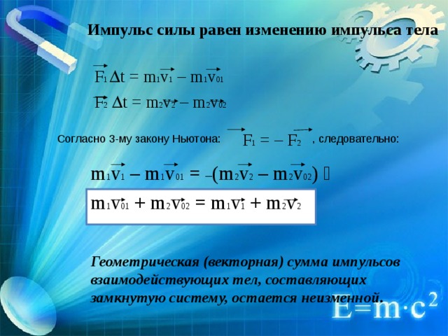 Импульс силы равен изменению импульса  тела F 1  t = m 1 v 1 – m 1 v 01 F 2   t = m 2 v 2 – m 2 v 02 F 1 = – F 2 Согласно 3-му закону Ньютона:  , следовательно: m 1 v 1 – m 1 v 01 = – (m 2 v 2 – m 2 v 02 )  m 1 v 01 + m 2 v 02 = m 1 v 1 + m 2 v 2 Геометрическая (векторная) сумма импульсов взаимодействующих тел, составляющих замкнутую систему, остается неизменной . 