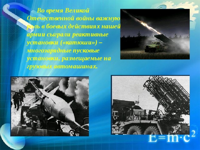  Во время Великой Отечественной войны важную роль в боевых действиях нашей армии сыграли реактивные установки («катюши») – многозарядные пусковые установки, размещаемые на грузовых автомашинах. 