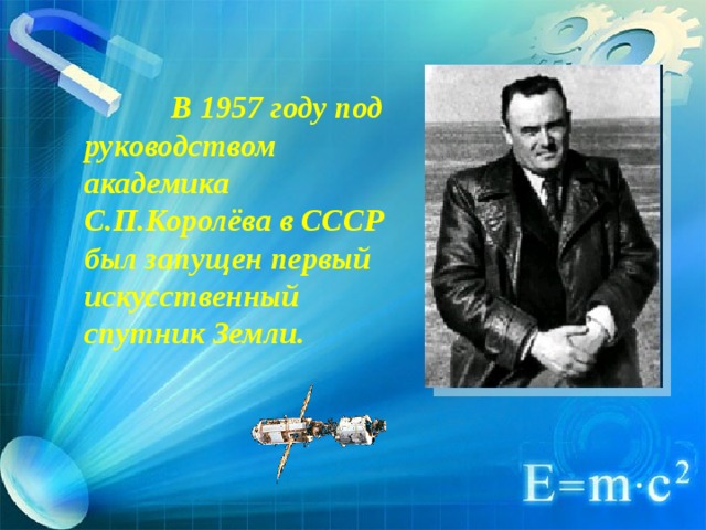  В 1957 году под руководством академика С.П.Королёва в СССР был запущен первый искусственный спутник Земли.  