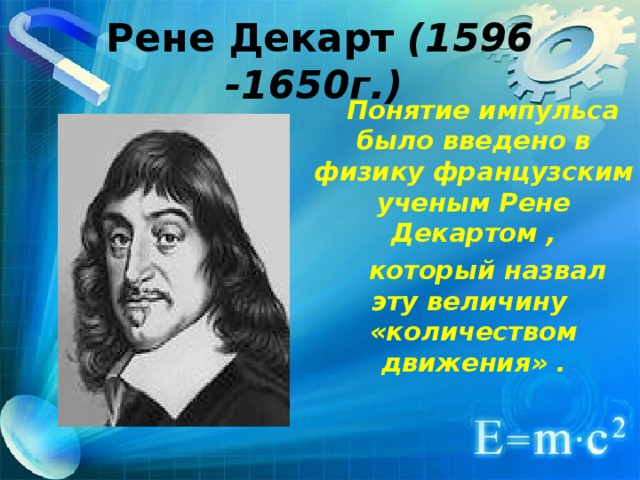 Рене Декарт (1596 -1650г.)   Понятие импульса было введено в физику французским ученым Рене Декартом ,  который назвал эту величину «количеством движения» . 