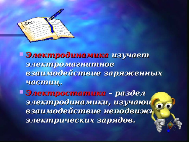 Электродинамика изучает электромагнитное взаимодействие заряженных частиц. Электростатика – раздел электродинамики, изучающий взаимодействие неподвижных электрических зарядов. 