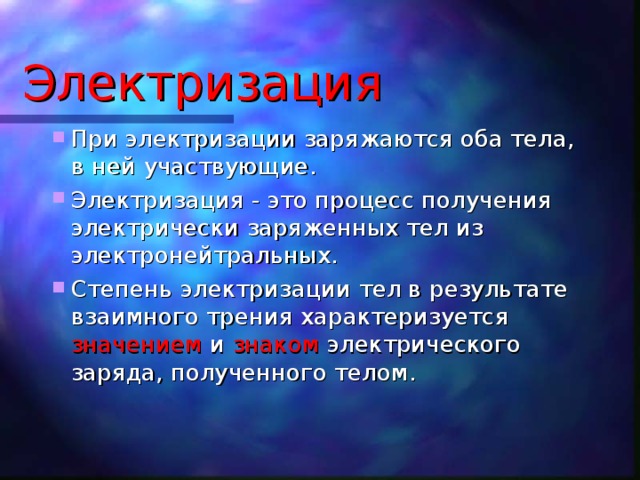 Электризация При электризации заряжаются оба тела, в ней участвующие. Электризация - это процесс получения электрически заряженных тел из электронейтральных. Степень электризации тел в результате взаимного трения характеризуется значением и знаком электрического заряда, полученного телом. 