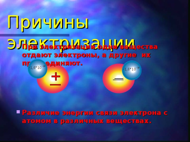 Причины электризации При электризации одни вещества отдают электроны, а другие их присоединяют.     Различие энергии связи электрона с атомом в различных веществах. 