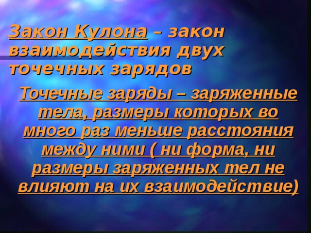 Закон Кулона – закон взаимодействия двух точечных зарядов Точечные заряды – заряженные тела, размеры которых во много раз меньше расстояния между ними ( ни форма, ни размеры заряженных тел не влияют на их взаимодействие) 