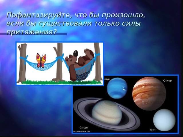 Пофантазируйте, что бы произошло, если бы существовали только силы притяжения?    