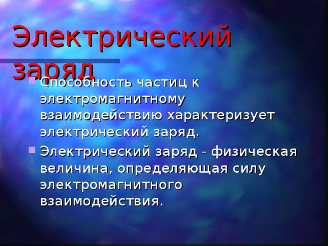 Электрический заряд Способность частиц к электромагнитному взаимодействию характеризует электрический заряд. Электрический заряд - физическая величина, определяющая силу электромагнитного взаимодействия. 