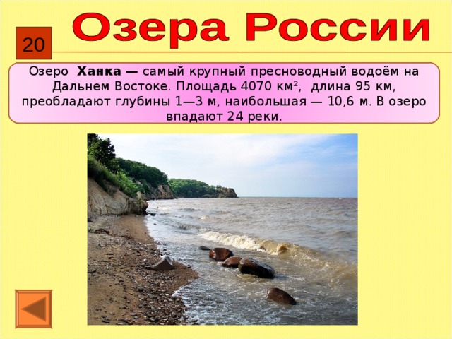 20 Озеро Ханка — самый крупный пресноводный водоём на Дальнем Востоке. Площадь 4070 км², длина 95 км, преобладают глубины 1—3 м, наибольшая — 10,6 м. В озеро впадают 24 реки. 