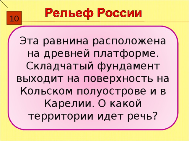 10 Эта равнина расположена на древней платформе. Складчатый фундамент выходит на поверхность на Кольском полуострове и в Карелии. О какой территории идет речь ? 