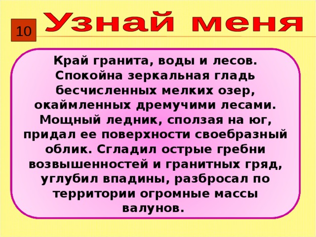 10 Край гранита, воды и лесов. Спокойна зеркальная гладь бесчисленных мелких озер, окаймленных дремучими лесами. Мощный ледник, сползая на юг, придал ее поверхности своебразный облик. Сгладил острые гребни возвышенностей и гранитных гряд, углубил впадины, разбросал по территории огромные массы валунов. 