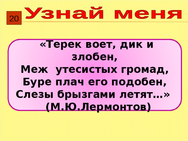 20  «Терек воет, дик и злобен, Меж утесистых громад, Буре плач его подобен, Слезы брызгами летят…»  (М.Ю.Лермонтов) 