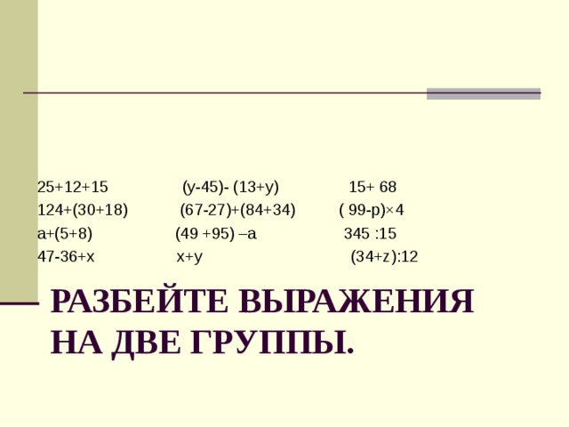25+12+15 (у-45)- (13+у) 15+ 68 124+(30+18) (67-27)+(84+34) ( 99-р)×4 а+(5+8) (49 +95) –а 345 :15 47-36+х х+у (34+z) :12 РАЗБЕЙТЕ ВЫРАЖЕНИЯ НА ДВЕ ГРУППЫ. 