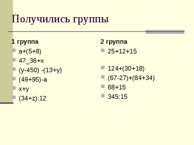 Получились группы 1 группа 2 группа а+(5+8) 47_36+х (у-450) -(13+у) (49+95)-а х+у (34+ z ):12 25+12+15 124+(30+18) (67-27)+(84+34) 68+15 345:15 