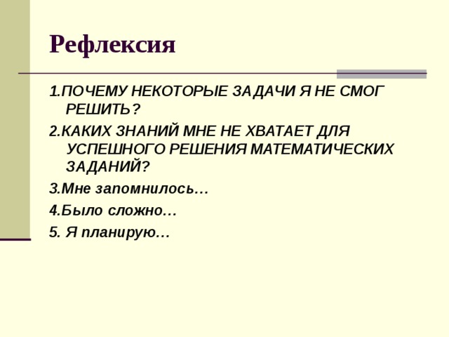 Рефлексия 1.ПОЧЕМУ НЕКОТОРЫЕ ЗАДАЧИ Я НЕ СМОГ РЕШИТЬ? 2.КАКИХ ЗНАНИЙ МНЕ НЕ ХВАТАЕТ ДЛЯ УСПЕШНОГО РЕШЕНИЯ МАТЕМАТИЧЕСКИХ ЗАДАНИЙ? 3.Мне запомнилось… 4.Было сложно… 5. Я планирую… 