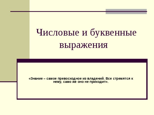 Числовые и буквенные  выражения «Знание – самое превосходное из владений. Все стремятся к нему, само же оно не приходит». 