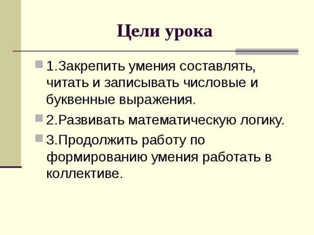 Цели урока 1.Закрепить умения составлять, читать и записывать числовые и буквенные выражения. 2.Развивать математическую логику. 3.Продолжить работу по формированию умения работать в коллективе. 