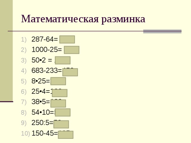Математическая разминка 287-64= 223 1000-25= 975 50•2 = 100 683-233=450 8•25=200 25•4=100 38•5=190 54•10=540 250:5=50 150-45=105 