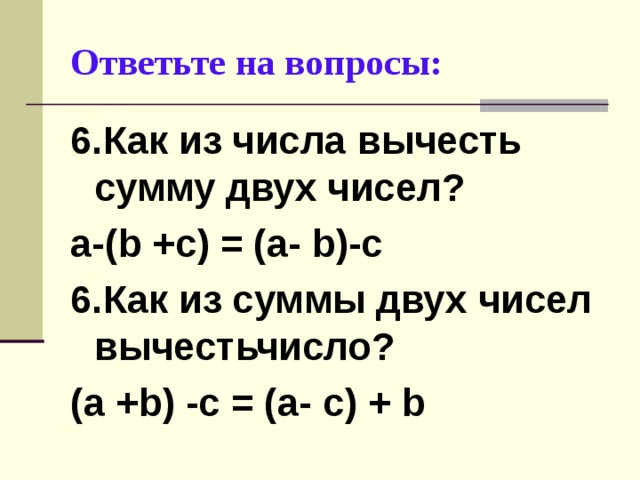 Ответьте на вопросы: 6.Как из числа вычесть сумму двух чисел? а-( b +с) = (а- b )-с 6.Как из суммы двух чисел вычестьчисло? (а + b )  -с = (а- с) + b   