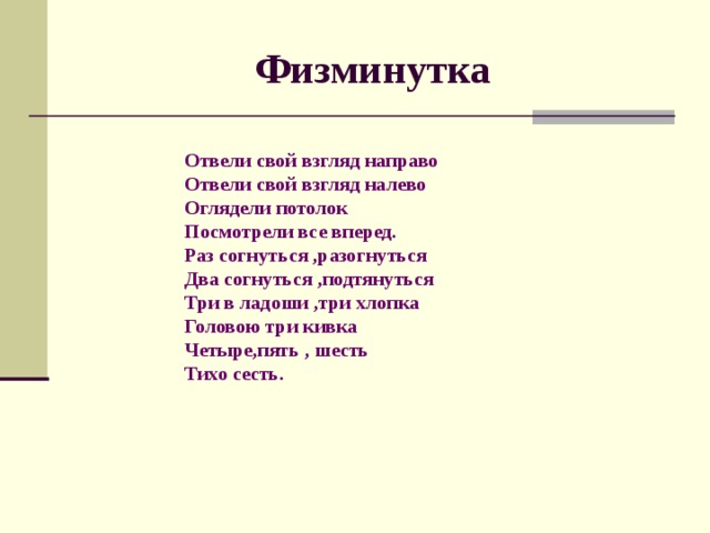 Физминутка Отвели свой взгляд направо Отвели свой взгляд налево Оглядели потолок Посмотрели все вперед. Раз согнуться ,разогнуться Два согнуться ,подтянуться Три в ладоши ,три хлопка Головою три кивка Четыре,пять , шесть Тихо сесть. 
