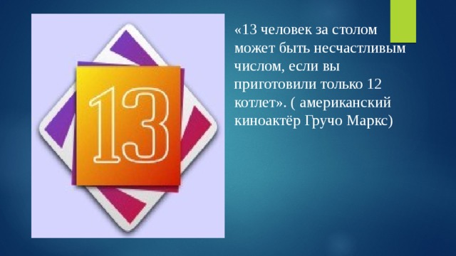 «13 человек за столом может быть несчастливым числом, если вы приготовили только 12 котлет». ( американский киноактёр Гручо Маркс) 
