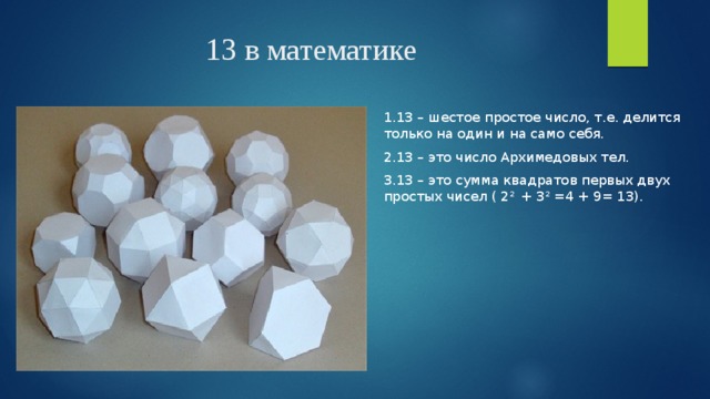 13 в математике 1.13 – шестое простое число, т.е. делится только на один и на само себя. 2.13 – это число Архимедовых тел. 3.13 – это сумма квадратов первых двух простых чисел ( 2 2 + 3 2 =4 + 9= 13). 