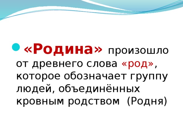 «Родина» произошло от древнего слова «род» , которое обозначает группу людей, объединённых кровным родством (Родня) 