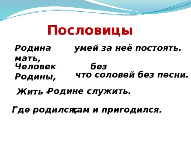 Пословицы Родина – мать,  умей за неё постоять. Человек без Родины, что соловей без песни. Родине служить. Жить - Где родился, там и пригодился. 