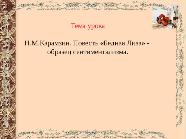 Тема урока Н.М.Карамзин. Повесть «Бедная Лиза» - образец сентиментализма.