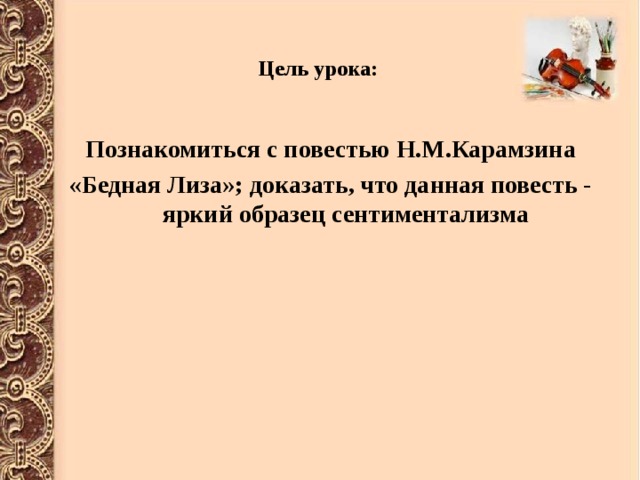 Цель урока:   Познакомиться с повестью Н.М.Карамзина «Бедная Лиза»; доказать, что данная повесть - яркий образец сентиментализма