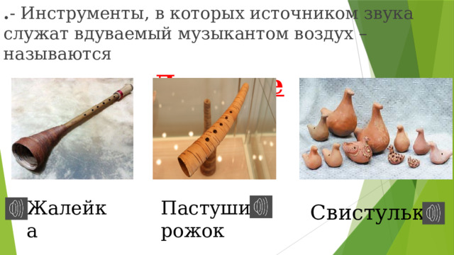 . - Инструменты, в которых источником звука служат вдуваемый музыкантом воздух – называются Духовые  Жалейка Пастуший рожок Свистульки 
